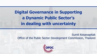 Digital Governance in Supporting
a Dynamic Public Sector’s
in dealing with uncertainty
Sumit Kesawapitak
Office of the Public Sector Development Commission, Thailand
 