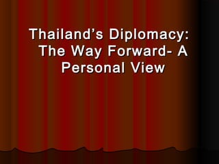 Thailand’s Diplomacy:Thailand’s Diplomacy:
The Way Forward- AThe Way Forward- A
Personal ViewPersonal View
 
