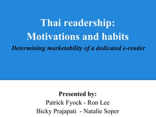 Presented by:
Patrick Fyock - Ron Lee
Bicky Prajapati - Natalie Soper
Thai readership:
Motivations and habits
Determining marketability of a dedicated e-reader
 