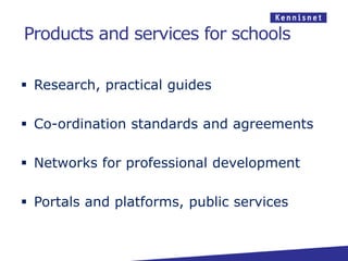 Products and services for schools

 Research, practical guides

 Co-ordination standards and agreements

 Networks for professional development

 Portals and platforms, public services
 