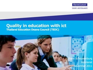 Quality in education with ict
Thailand Education Deans Council (TEDC)




                                          Frans Schouwenburg
                                                    Kennisnet
                                              November 2011
 