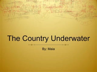 The Country Underwater
         By: Maia
 