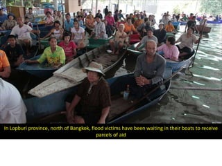 In Lopburi province, north of Bangkok, flood victims have been waiting in their boats to receive
                                         parcels of aid
 