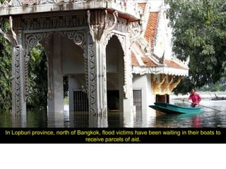 In Lopburi province, north of Bangkok, flood victims have been waiting in their boats to
                                receive parcels of aid.
 