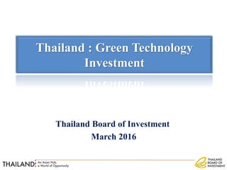 Thailand Board of Investment
March 2016
Thailand : Green Technology
Investment
 