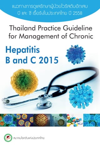 แนวทางการดูแลรักษาผูŒป†วยไวรัสตับอักเสบ
บี และ ซ� เร�้อรังในประเทศไทย ป‚ 2558
สมาคมโรคตับแห‹งประเทศไทย
Thailand Practice Guideline
for Management of Chronic
Hepatitis
B and C 2015
แนวทางการดูแลรักษาผูŒป†วยไวรัสตับอักเสบบีและซ�เร�้อรังในประเทศไทยป‚2558
 