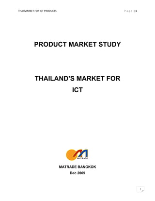 THAI MARKET FOR ICT PRODUCTS P a g e | 1
1
PRODUCT MARKET STUDY
THAILAND’S MARKET FOR
ICT
MATRADE BANGKOK
Dec 2009
 