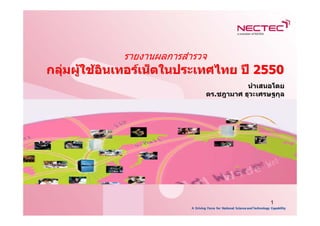 รายงานผลการสํารวจ
กลุมผูใชอินเทอรเน็ตในประเทศไทย ป 2550
                                        นําเสนอโดย
                             ดร.ชฎามาศ ธุวะเศรษฐกุล




                                               1
 