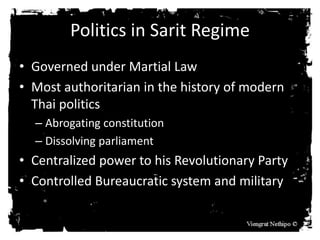 Politics in Sarit Regime
• Governed under Martial Law
• Most authoritarian in the history of modern
Thai politics
– Abroga...