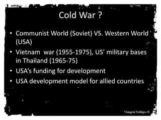 Cold War ?
• Communist World (Soviet) VS. Western World
(USA)
• Vietnam war (1955-1975), US’ military bases
in Thailand (1...