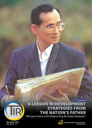 Thailand board of Investment
www.boi.go.th
November 2016
vol. 26 no. 11
A Lesson in DEVELOPMENT
STRATEGIES from
the Nation’s Father
Cover Story
“BOI pays tribute to His Majesty King Bhumibol Adulyadej”
 