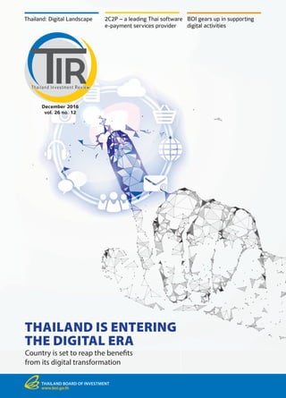 THAILAND IS ENTERING
THE DIGITAL ERA
Country is set to reap the benefits
from its digital transformation
Thailand: Digital Landscape 2C2P – a leading Thai software
e-payment services provider
BOI gears up in supporting
digital activities
THAILAND BOARD OF INVESTMENT
www.boi.go.th
December 2016
vol. 26 no. 12
 