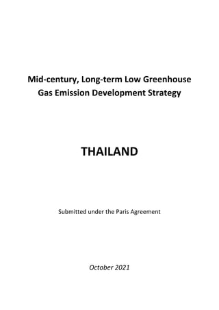 Mid-century, Long-term Low Greenhouse
Gas Emission Development Strategy
THAILAND
Submitted under the Paris Agreement
October 2021
 