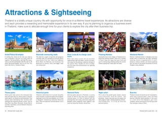 Attractions & Sightseeing
Thailand is a totally unique country rife with opportunity for once-in-a-lifetime travel experiences. Its attractions are diverse
and each provides a rewarding and memorable experience in its own way. If you’re planning to organize a business event
in Thailand, make sure to allocate enough time for your clients to explore the city after their business trip.
Grand Palace & temples
If nothing else, these are the sites you need to
visit in Bangkok, and you can enjoy them all
together: The Grand Palace, with Wat Phra Kaew,
home to the Emerald Buddha; Wat Pho with its 46
meter Reclining Buddha; and on the river, the
iconic Wat Arun, or Temple of Dawn.
Riverside community malls
This idea has caught on big-time and gorgeous
riverside malls are springing up around almost
every bend of the river. Check out Yodpiman
River Walk, the Maharaj, and Asiatique the
Riverfront for starters; more, and bigger, malls
are coming soon.
River cruise & rice barge canal
tours
River and canal cruises are an excellent
opportunity to get onto water, cool off, kick back,
and enjoy the fascinating, traditional lifestyle of
the riverine Thais. Temples are often included,
and the meals and entertainment are typically
exceptional.
Floating Markets
Among the most iconic images of Thailand are its
distinctive floating markets. There are a number
of these a day tour away from your hotel and
you’ll certainly enjoy floating among the colorful
vendors plying their trade upon the water.
Weekend Market
Mention “weekend market” in Bangkok and most
people think of Chatuchak, the huge, sprawling,
amazing, bizarre conglomeration of stalls,
products, clothes, animals, and almost anything
you can think of that draws thousands of serious
shoppers every weekend.
Theme parks
Theme parks have come to the realization that
they have great big, fun, diverse spaces, and that
these spaces can easily be multi-purposed. Thus
they’ve been developing their facilities with
meetings and corporate groups in mind. Such as
Siam Park City, Black Mountain, Dream World,
Life Park, Vana Nava, Cartoon Network Amazone,
and many more.
Historical parks
Thailand is well-known for its ancient, beautiful,
historical parks, located throughout the Kingdom.
Ayuttaya is one of the most popular, as it is close
to Bangkok, followed by Sukhothai Historical
Park. These are awesome and educational, not to
be missed.
National Parks
National parks abound in Thailand, a country
known for both its big cities and its gorgeous
national parks. It’s hard to believe that the
amazing Khao Yai is only a few hours away from
Bangkok, where elephants, bears, gibbons, and
more are living their blissful, natural lives.
Night safari
This is one of the world’s great, modern, natural
tourist attractions. From the comfort - and
proximity - of your tram seat, you can explore the
dark jungle at night, viewing predatory animals -
and friendly ones - in a truly up close and
personal manner.
Beaches
Thailand is knows the world over for its wonderful,
white-sand, turquoise-water, exotic fish-filled
beaches. Whether island paradises in the south
or a short drive from Bangkok, your main
“problem” will be choosing the one that you want
from among so many of them.
	
  
	
   	
   	
  
21 | Thailand MICE Guide 2016 Thailand MICE Guide 2016 | 22
 
