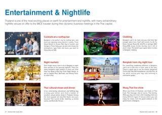 Entertainment & Nightlife
Thailand is one of the most exciting places on earth for entertainment and nightlife, with many extraordinary
nightlife venues on offer to the MICE traveler during their dynamic business meetings in the Thai capital.
	
  
	
  	
  
Cocktails at a rooftop bar
Bangkok is the perfect city for rooftop bars, and
more are opening every month it seems. From
About Eleven to Octave, Red Sky to Scarlett, and
Vertigo to Three Sixty, you can pick and choose the
atmosphere, type food, and music you want to
enjoy way up high.
Night markets
Don’t forget there’s more to do in Bangkok at night
than partake of the amazing nightlife. There are
many wonderful night markets to check out: from
Khao San Road to Rod Fay (Train) Night Market, as
well as Saphan Phut, Ratchada, and Khlong Thom,
to name a few.
Thai cultural shows and dinner
A fun, entertaining, educational, and fulfilling way
to enjoy your dinner, pick from a number of
excellent cultural dinner shows in Thailand. Among
the most popular are Sala Rim Naam, Joe Louis
Gourmet Thai Cuisine & Bar, Salathip, Le Grand
Lanna, and Riverside Terrace.
Clubbing
Bangkok’s got it all. Seek and you shall find. Not
enough space here. Start with Levels, Ku De Ta,
Demo, Grease, Route 66, Slim/Flix or perhaps DND.
Enjoy EDN, house, techno, hip hop, rock n roll, or
drum n bass. The world’s your oyster when it comes
to Bangkok clubbing.
Bangkok tram city night tour
For something completely different in Bangkok,
check out a tram tour to cover some of the sites.
They’re a great way to see the Ananta Samakhom
Throne Hall, Wat Ratchanaddaram, and Wat Pho, all
the while resting your legs and listening to
informative guides.
Muay Thai live show
When one thinks of Thailand, one thinks of Thai
food, Thai massage, and of course, Thai boxing.
What you may not know is that nowadays there are
many different types of venues where you can
enjoy live shows, from the grand stadiums to the
grand hotels of Bangkok.
	
  
	
  
	
  
27 | Thailand MICE Guide 2016 Thailand MICE Guide 2016 | 28
 