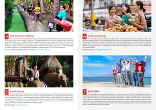 CSR and Green meetings
	 If you’re looking for a Corporate Social Responsibility (CSR) and Green Meeting program with a big difference
for your client, you should consider “Local Alike.” This award-winning social enterprise company offers a genuinely
sustainable experience. You can give attendees the opportunity for real hands-on experiences based around elements
of the local villagers’ lifestyle. When you plan a corporate trip with Local Alike, 75% of the money you spend will go
directly back into the community you visit. These funds are used to reach mutually agreed goals, such as developing
the village’s infrastructure, improving waste management, supporting education or boosting agriculture.
To learn more about sustainable tourism in Thailand, visit www.localalike.com
	 Lavish Luxury
	 Host an unforgettable corporate event in the heart of a natural paradise at Four Seasons Tented Camp Golden
Triangle Thailand. The resort is the perfect place to share the spirit of adventure, conduct team-building exercises,
create motivational exercises, or simply hold uninterrupted strategy sessions. Creative alternatives to meeting rooms
include the river-view Burma Bar and the outdoor Elephant Camp event space. At the end of productive days, you and
your colleagues can enjoy interacting with the elephants, or you can return to your luxurious tented accommodations
to rest your mind and enjoy the serenity of the bamboo jungle.
More information www.fourseasons.com
	 Culinary Journeys
	 For a Culinary Journey theme, we proudly present one of the ten best culinary programs in the world.
Recently featured in Fodor’s, The Central Thailand Rice and Spice Trail offers a diverse experience to customers looking
to experience Thai culture, history, architecture, way of life, and gastronomy all at once. Combine this fantastic
program with your meeting and incentive event to let your guests enjoy the ultimate in food and cultural exploration.
Besides enjoying delicious food, all participants will learn the fascinating history and rich local culture, sharing with
the ultimate insiders.
More information at www.bangkokfoodtours.com
	 Beach Bliss
	 For meetings on a unique beach destination, we must recommend Krabi. With its geographical diversity -
comprising scenic beaches, awesome limestone cliffs and lush forests - Krabi has many options for water sports and
outdoor adventures which can be creatively adapted to team-building activities. For theme parties, especially those
held outdoors, its stunning landscapes serve as excellent backdrops, and with outside catering expertise from the
major hotels, Krabi’s theme parties promise to be evenings of great fun and food. MICE world-class facilities are able
to meet the requirements of any business event. Check out: Sheraton Krabi Beach Resort, Centara Grand Beach Resort
Krabi, Krabi Maritime Park & Spa Resort Krabi.
4
5
6
7
 