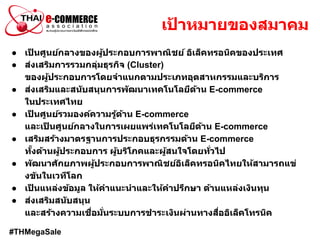 #THMegaSale
เป้ าหมายของสมาคม
● เป็ นศูนย์กลางของผู้ประกอบการพาณิชย์ อิเล็คทรอนิคของประเทศ
● ส่งเสริมการรวมกลุ่มธุรกิจ (Cl...