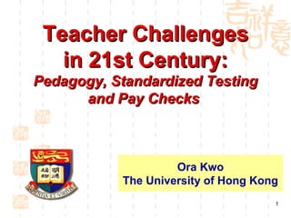 Teacher Challenges
   in 21st Century:
Pedagogy, Standardized Testing
      and Pay Checks



                    Ora Kwo
           The University of Hong Kong
                                     1
 