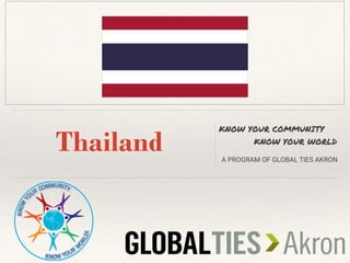 Thailand
KNOW YOUR COMMUNITY
KNOW YOUR WORLD
A PROGRAM OF GLOBAL TIES AKRON
INSERT COUNTRY FLAG HERE
 