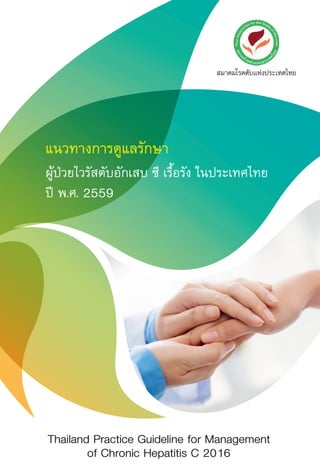 แนวทางการดูแลรักษา
ผูปวยไวรัสตับอักเสบ ซี เรื้อรัง ในประเทศไทย
ป พ.ศ. 2559
ÊÁÒ¤ÁâÃ¤µÑºáË‹§»ÃÐà·Èä·Â
Thailand Practice Guideline for Management
of Chronic Hepatitis C 2016
 
