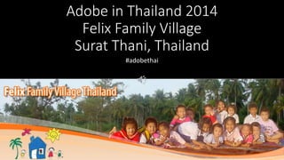 Adobe in Thailand 2014 
Felix Family Village 
Surat Thani, Thailand 
#adobethai 
 