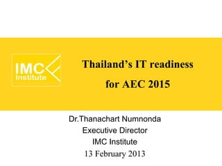 Thailand’s IT readiness
        for AEC 2015

Dr.Thanachart Numnonda
    Executive Director
      IMC Institute
   13 February 2013
 
