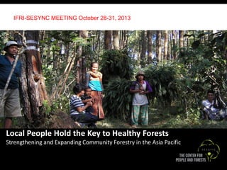 IFRI-SESYNC MEETING October 28-31, 2013

+

Local People Hold the Key to Healthy Forests
Strengthening and Expanding Community Forestry in the Asia Pacific

 