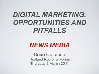 DIGITAL MARKETING:
OPPORTUNITIES AND
     PITFALLS

    NEWS MEDIA
     Dean Outerson
   Thailand Regional Forum
    Thursday 3 March 2011
 