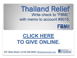 Thailand Relief
                     Write check to “FBMI,”
               with memo to account #9015.



               CLICK HERE
             TO GIVE ONLINE.
507 State Street | (219) 228-2850 | fbmiteamworks.org
 