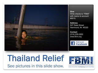 Give
                                   Write checks to “FBMI”
                                   with memo to account
                                   #9015.

                                   Address
                                   507 State Street
                                   Hammond, IN 46320

                                   Contact
                                   (219) 228-2850
                                   www.fbmi.org




Thailand Relief
See pictures in this slide show.
 