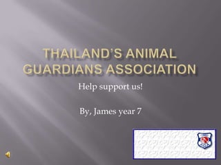 Thailand’s Animal Guardians Association Help support us! By, James year 7 