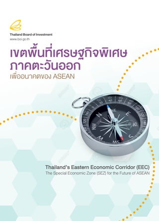 Thailand Board of Investment
www.boi.go.th
Thailand’s Eastern Economic Corridor (EEC)
The Special Economic Zone (SEZ) for the Future of ASEAN
เขตพื้นที่เศรษฐกิจพิเศษ
ภาคตะวันออกเพื่ออนาคตของ ASEAN
 