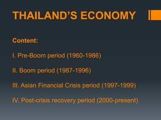 THAILAND’S ECONOMY
Content:
I. Pre-Boom period (1960-1986)
II. Boom period (1987-1996)
III. Asian Financial Crisis period (1997-1999)
IV. Post-crisis recovery period (2000-present)
 