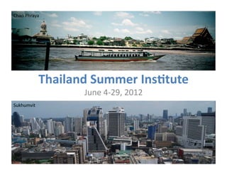 Chao	
  Phraya	
  




                Thailand	
  Summer	
  Ins0tute	
  	
  
                           June	
  4-­‐29,	
  2012	
  
Sukhumvit	
  
 