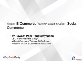 #PaySocialParty
ศักยภาพ E-Commerce ในประเทศ และเผยเทรนด์ของ Social
Commerce
by Pawoot Pom Pongvitayapanu
CEO of efrastructure Group
MD and Founder of Rakuten TARAD.com
President of Thai E-Commerce Association
 