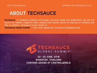 ABOUT TECHSAUCE
HTTP://TECHSAUCE.CO
Techsauce is Thailand's leading technology business media and publication. We are the
source for reliable, insightful news, analysis and opinion pieces on startups in Thailand and
SEA. In addition, Techsauce is the creator of
Techsauce Global Summit – First-ever Global Tech Summit in Southeast Asia
COPYRIGHT 2017 TECHSAUCE CO.,LTD
 