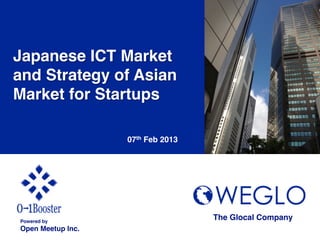 Japanese ICT Market
and Strategy of Asian
Market for Startups!

                     07th Feb 2013	




Powered by!
                                       The Glocal Company	
Open Meetup Inc.	
 