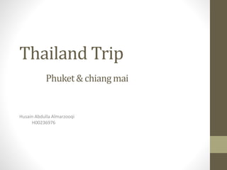 Thailand Trip 
Phuket & chiang mai 
Husain Abdulla Almarzooqi 
H00236976 
 