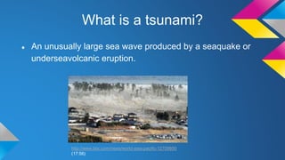 What is a tsunami?
● An unusually large sea wave produced by a seaquake or
underseavolcanic eruption.
http://www.bbc.com/news/world-asia-pacific-12709850
(17:56)
 
