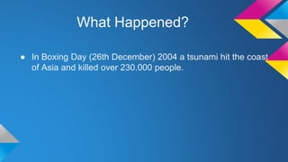 What Happened?
● In Boxing Day (26th December) 2004 a tsunami hit the coast
of Asia and killed over 230.000 people.
 
