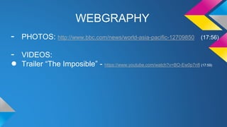 WEBGRAPHY
- PHOTOS: http://www.bbc.com/news/world-asia-pacific-12709850 (17:56)
- VIDEOS:
● Trailer “The Imposible” - https://www.youtube.com/watch?v=BO-Ew0p7nfI (17:59)
 