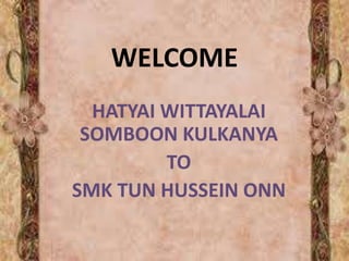 WELCOME
HATYAI WITTAYALAI
SOMBOON KULKANYA
TO
SMK TUN HUSSEIN ONN
 
