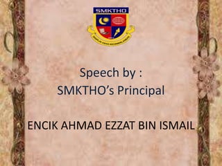 Speech by :
SMKTHO’s Principal
ENCIK AHMAD EZZAT BIN ISMAIL
 