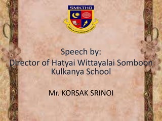 Speech by:
Director of Hatyai Wittayalai Somboon
Kulkanya School
Mr. KORSAK SRINOI
 