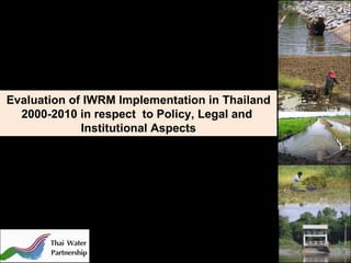 Evaluation of IWRM Implementation in Thailand 2000-2010 in respect  to Policy, Legal and  Institutional Aspects 