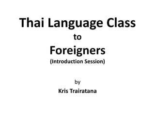 Thai Language Class
to
Foreigners
(Introduction Session)
by
Kris Trairatana
 