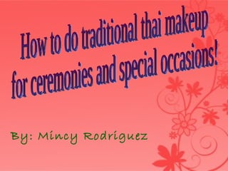 By: Mincy Rodriguez How to do traditional thai makeup  for ceremonies and special occasions! 