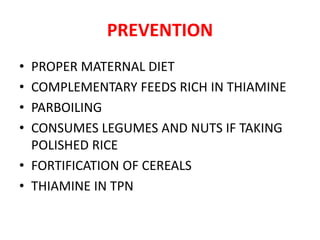 PREVENTION
• PROPER MATERNAL DIET
• COMPLEMENTARY FEEDS RICH IN THIAMINE
• PARBOILING
• CONSUMES LEGUMES AND NUTS IF TAKING
POLISHED RICE
• FORTIFICATION OF CEREALS
• THIAMINE IN TPN
 