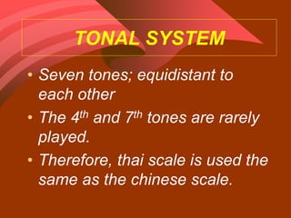 TONAL SYSTEM
• Seven tones; equidistant to
each other
• The 4th and 7th tones are rarely
played.
• Therefore, thai scale is used the
same as the chinese scale.
 