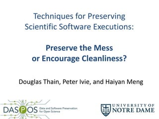 Techniques for Preserving
Scientific Software Executions:
Preserve the Mess
or Encourage Cleanliness?
Douglas Thain, Peter Ivie, and Haiyan Meng
 